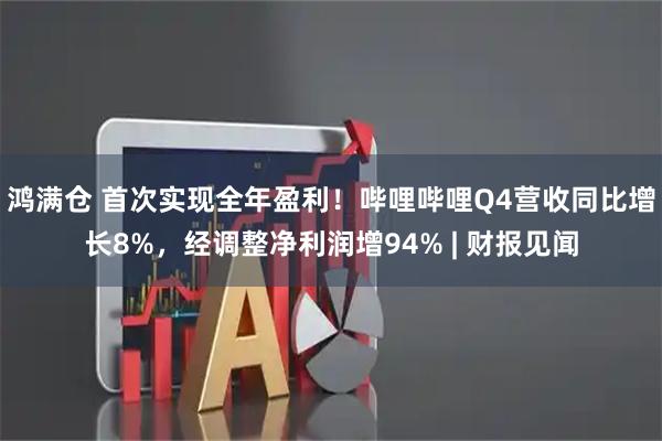 鸿满仓 首次实现全年盈利！哔哩哔哩Q4营收同比增长8%，经调整净利润增94% | 财报见闻