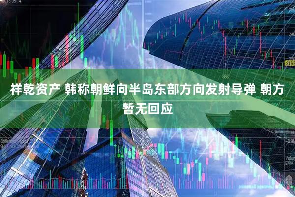 祥乾资产 韩称朝鲜向半岛东部方向发射导弹 朝方暂无回应
