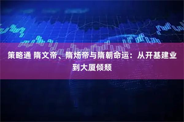 策略通 隋文帝、隋炀帝与隋朝命运：从开基建业到大厦倾颓