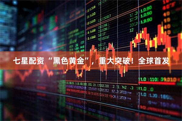 七星配资 “黑色黄金”，重大突破！全球首发