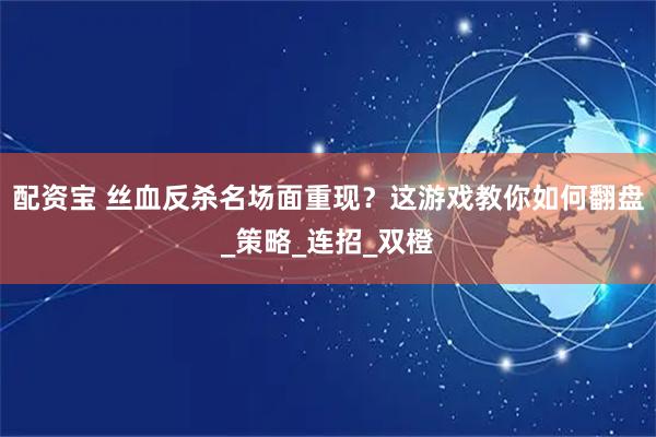 配资宝 丝血反杀名场面重现？这游戏教你如何翻盘_策略_连招_双橙