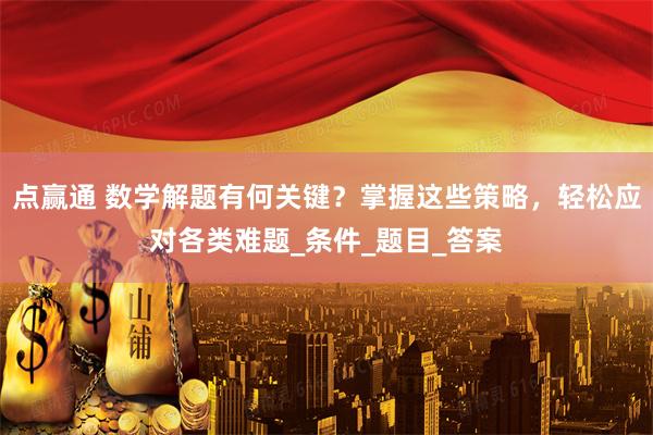 点赢通 数学解题有何关键？掌握这些策略，轻松应对各类难题_条件_题目_答案