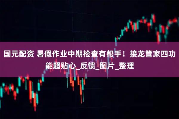 国元配资 暑假作业中期检查有帮手！接龙管家四功能超贴心_反馈_图片_整理