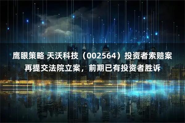 鹰眼策略 天沃科技（002564）投资者索赔案再提交法院立案，前期已有投资者胜诉