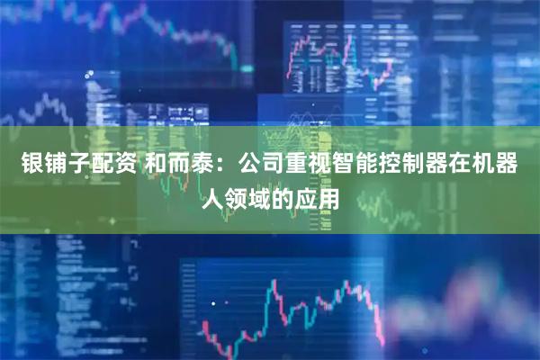 银铺子配资 和而泰：公司重视智能控制器在机器人领域的应用