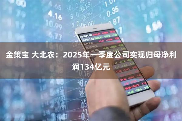 金策宝 大北农：2025年一季度公司实现归母净利润134亿元