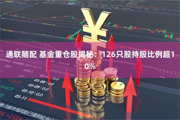 通联随配 基金重仓股揭秘：126只股持股比例超10%