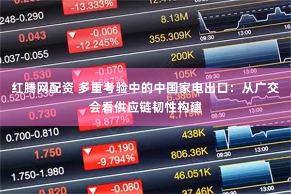 红腾网配资 多重考验中的中国家电出口：从广交会看供应链韧性构建