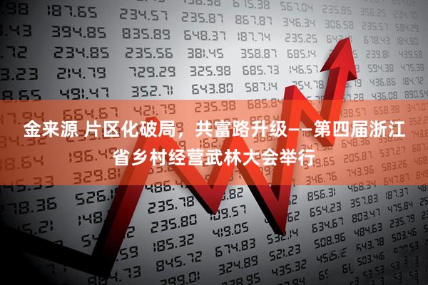 金来源 片区化破局，共富路升级——第四届浙江省乡村经营武林大会举行