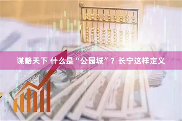 谋略天下 什么是“公园城”？长宁这样定义