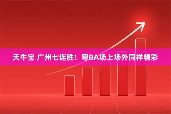 天牛宝 广州七连胜！粤BA场上场外同样精彩
