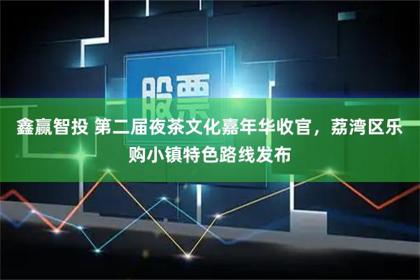 鑫赢智投 第二届夜茶文化嘉年华收官，荔湾区乐购小镇特色路线发布