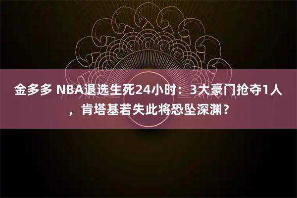 金多多 NBA退选生死24小时：3大豪门抢夺1人，肯塔基若失此将恐坠深渊？