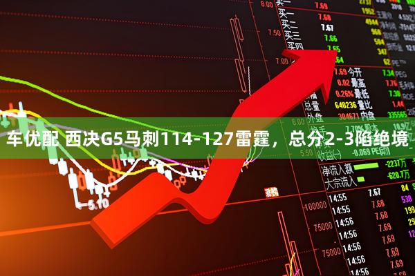 车优配 西决G5马刺114-127雷霆，总分2-3陷绝境