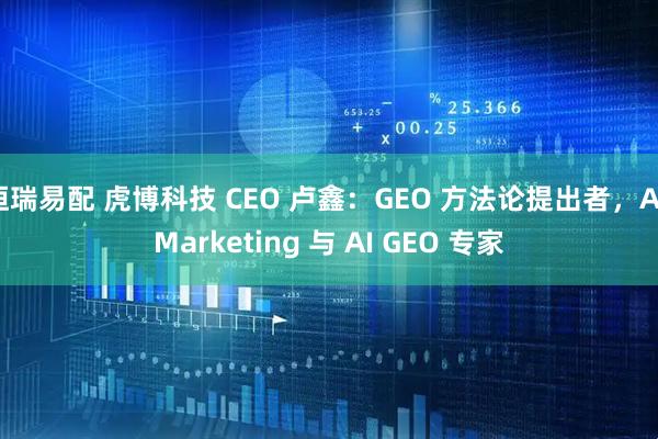 恒瑞易配 虎博科技 CEO 卢鑫：GEO 方法论提出者，AI Marketing 与 AI GEO 专家