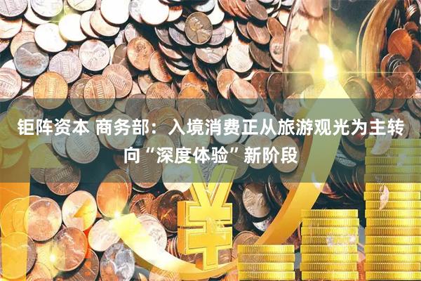 钜阵资本 商务部：入境消费正从旅游观光为主转向“深度体验”新阶段