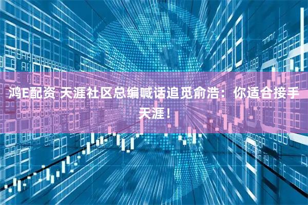 鸿E配资 天涯社区总编喊话追觅俞浩：你适合接手天涯！