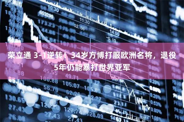 荣立通 3-1逆转！34岁方博打服欧洲名将，退役5年仍能暴打世界亚军