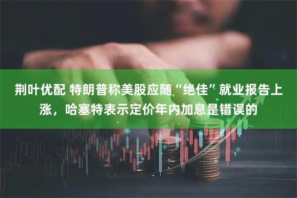 荆叶优配 特朗普称美股应随“绝佳”就业报告上涨，哈塞特表示定价年内加息是错误的
