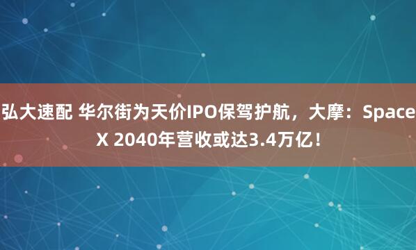 弘大速配 华尔街为天价IPO保驾护航，大摩：SpaceX 2040年营收或达3.4万亿！