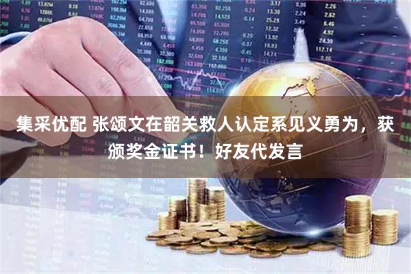 集采优配 张颂文在韶关救人认定系见义勇为，获颁奖金证书！好友代发言