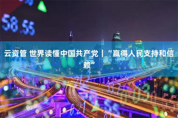 云资管 世界读懂中国共产党｜“赢得人民支持和信赖”