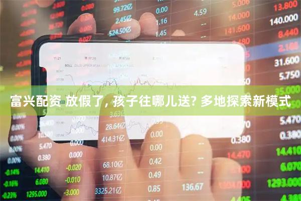 富兴配资 放假了, 孩子往哪儿送? 多地探索新模式