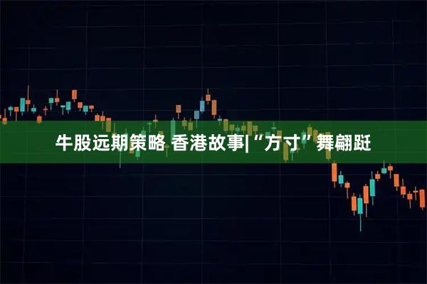 牛股远期策略 香港故事|“方寸”舞翩跹