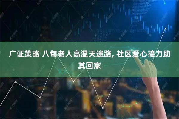 广证策略 八旬老人高温天迷路, 社区爱心接力助其回家