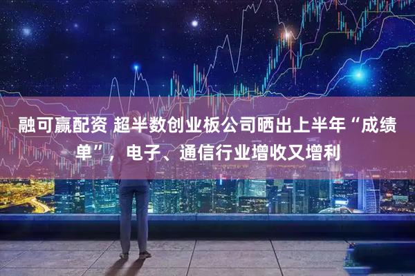 融可赢配资 超半数创业板公司晒出上半年“成绩单”，电子、通信行业增收又增利