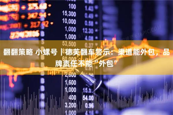 翻翻策略 小螺号｜德芙翻车警示：渠道能外包，品牌责任不能“外包”
